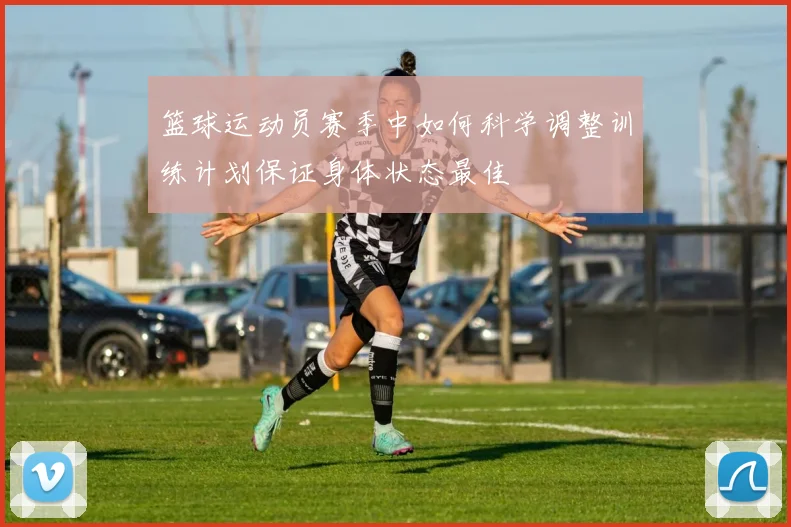 篮球运动员赛季中如何科学调整训练计划保证身体状态最佳