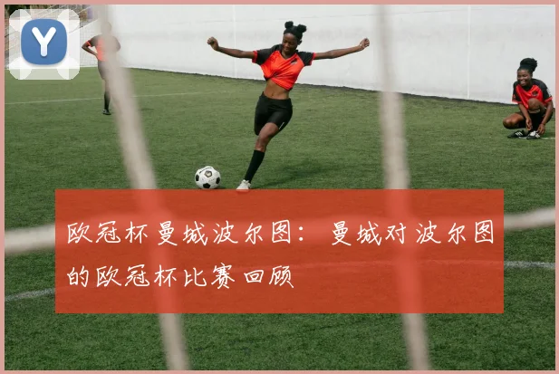 欧冠杯曼城波尔图：曼城对波尔图的欧冠杯比赛回顾