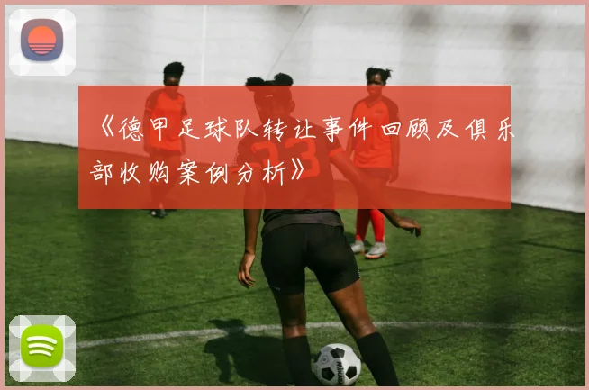 《德甲足球队转让事件回顾及俱乐部收购案例分析》