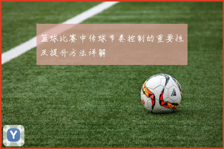 篮球比赛中传球节奏控制的重要性及提升方法详解