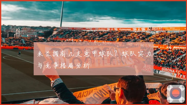米兰拥有几支意甲球队？球队实力与竞争格局分析