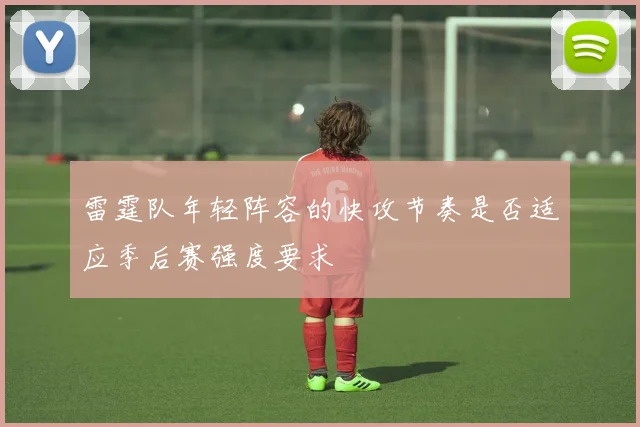 雷霆队年轻阵容的快攻节奏是否适应季后赛强度要求