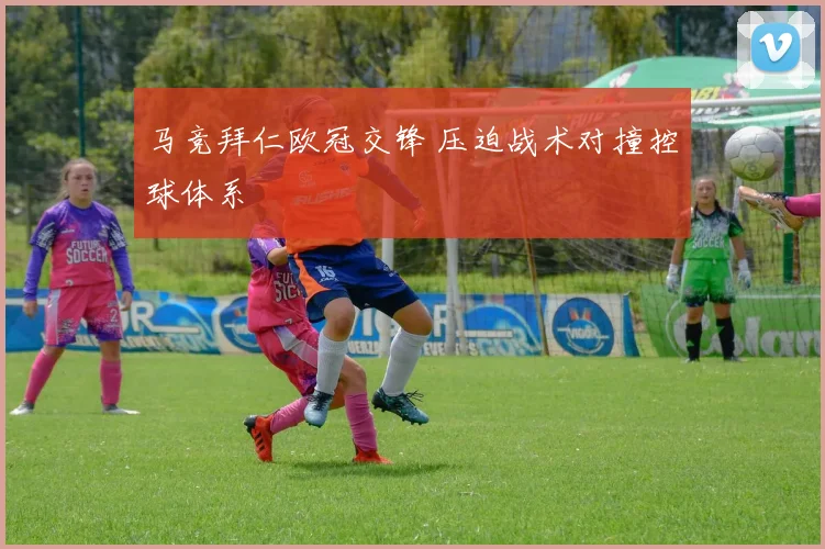 马竞拜仁欧冠交锋 压迫战术对撞控球体系