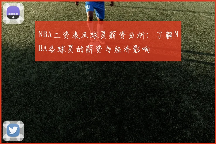 NBA工资表及球员薪资分析：了解NBA各球员的薪资与经济影响