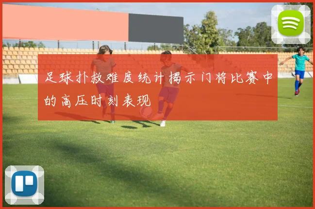 足球扑救难度统计揭示门将比赛中的高压时刻表现