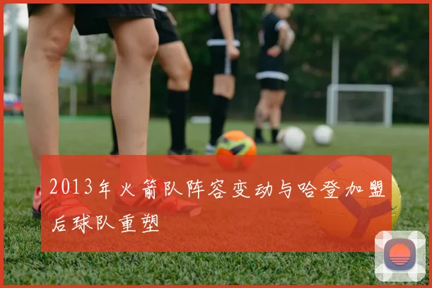 2013年火箭队阵容变动与哈登加盟后球队重塑