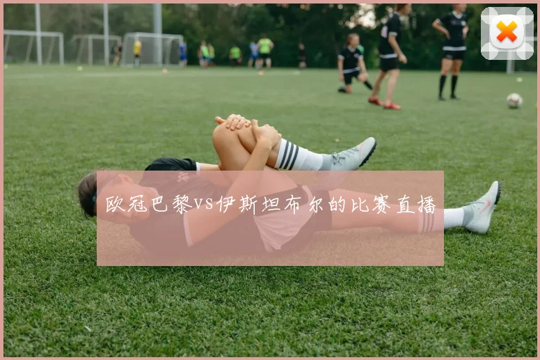 欧冠巴黎vs伊斯坦布尔的比赛直播