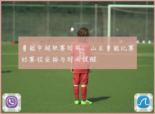 鲁能中超联赛时间：山东鲁能比赛的赛程安排与时间提醒