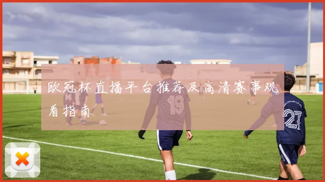 欧冠杯直播平台推荐及高清赛事观看指南