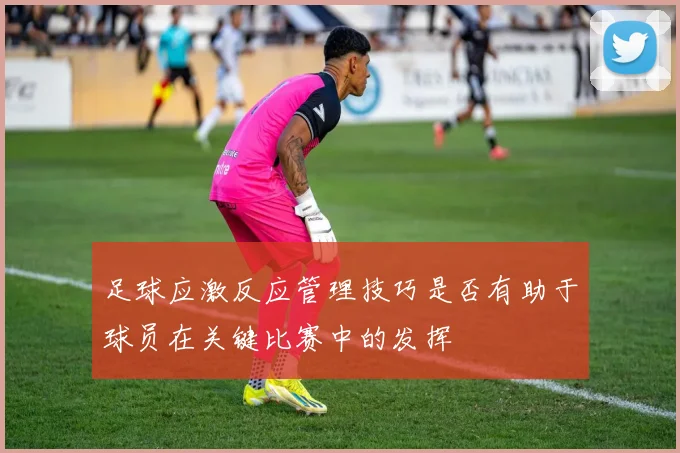 足球应激反应管理技巧是否有助于球员在关键比赛中的发挥