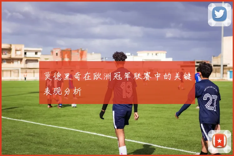 莫德里奇在欧洲冠军联赛中的关键表现分析